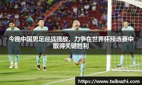 今晚中国男足迎战强敌，力争在世界杯预选赛中取得关键胜利