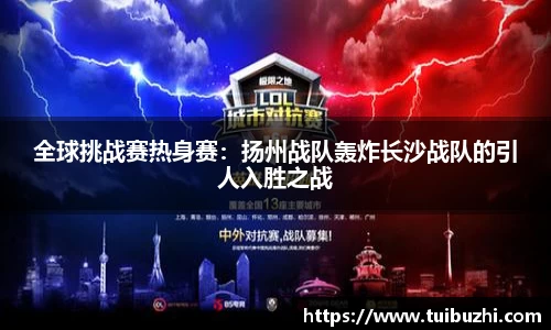 全球挑战赛热身赛：扬州战队轰炸长沙战队的引人入胜之战