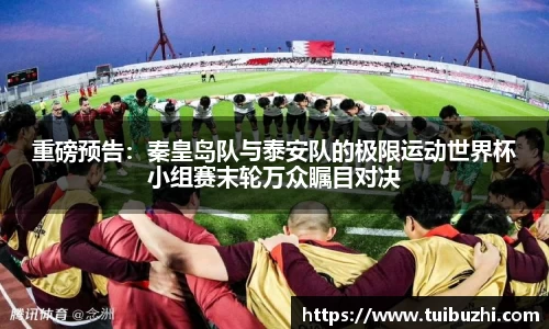 重磅预告：秦皇岛队与泰安队的极限运动世界杯小组赛末轮万众瞩目对决