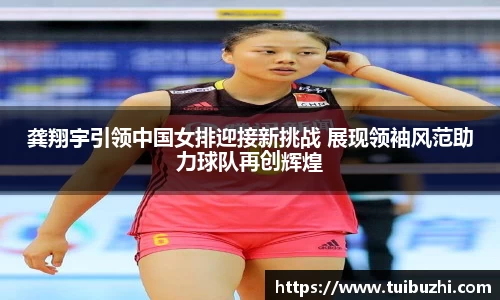 龚翔宇引领中国女排迎接新挑战 展现领袖风范助力球队再创辉煌