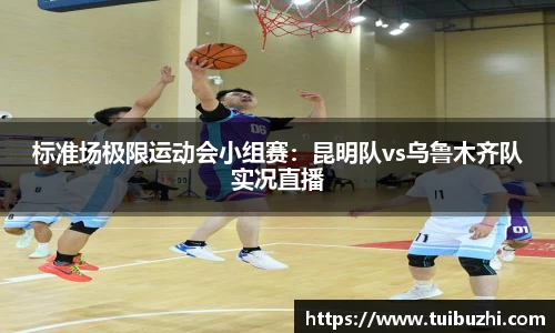 标准场极限运动会小组赛：昆明队vs乌鲁木齐队实况直播