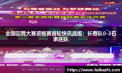 全国街舞大赛资格赛首轮快讯战报：长春队0-3石家庄队