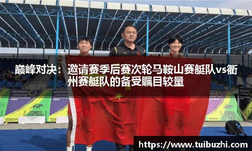 巅峰对决：邀请赛季后赛次轮马鞍山赛艇队vs衢州赛艇队的备受瞩目较量