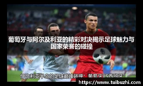 葡萄牙与阿尔及利亚的精彩对决揭示足球魅力与国家荣誉的碰撞